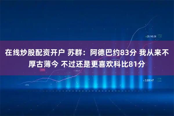 在线炒股配资开户 苏群：阿德巴约83分 我从来不厚古薄今 不过还是更喜欢科比81分