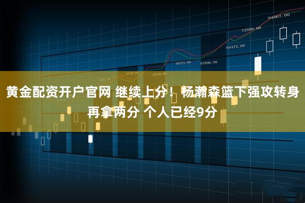 黄金配资开户官网 继续上分！杨瀚森篮下强攻转身再拿两分 个人已经9分