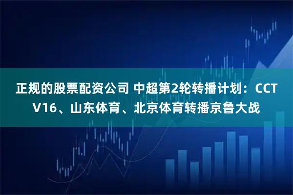 正规的股票配资公司 中超第2轮转播计划：CCTV16、山东体育、北京体育转播京鲁大战