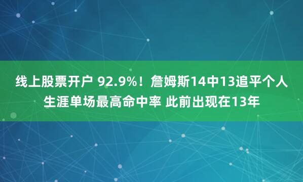 线上股票开户 92.9%！詹姆斯14中13追平个人生涯单场最高命中率 此前出现在13年