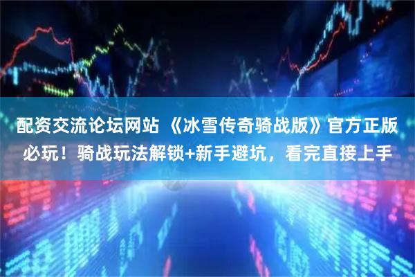 配资交流论坛网站 《冰雪传奇骑战版》官方正版必玩！骑战玩法解锁+新手避坑，看完直接上手