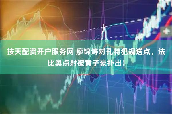 按天配资开户服务网 廖锦涛对孔特犯规送点，法比奥点射被黄子豪扑出！